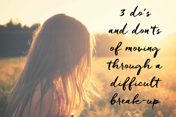 3 DO'S AND DON'TS OF MOVING THROUGH A DIFFICULT BREAK-UP